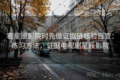 看星辰影院时先做证据链核验自查：练习方法，证据电视剧星辰影院