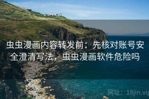 虫虫漫画内容转发前：先核对账号安全澄清写法，虫虫漫画软件危险吗