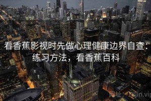 看香蕉影视时先做心理健康边界自查：练习方法，看香蕉百科
