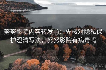 努努影院内容转发前：先核对隐私保护澄清写法，努努影院有病毒吗