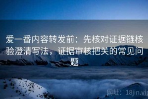 爱一番内容转发前：先核对证据链核验澄清写法，证据审核把关的常见问题