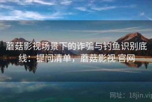 蘑菇影视场景下的诈骗与钓鱼识别底线：提问清单，蘑菇影视 官网