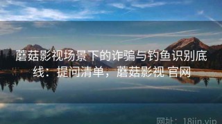 蘑菇影视场景下的诈骗与钓鱼识别底线：提问清单，蘑菇影视 官网