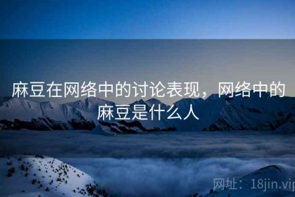 麻豆在网络中的讨论表现，网络中的麻豆是什么人