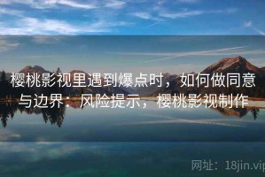 樱桃影视里遇到爆点时，如何做同意与边界：风险提示，樱桃影视制作