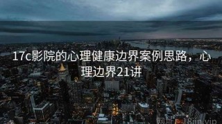 17c影院的心理健康边界案例思路，心理边界21讲