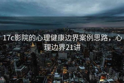 17c影院的心理健康边界案例思路，心理边界21讲