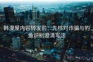 韩漫屋内容转发前：先核对诈骗与钓鱼识别澄清写法