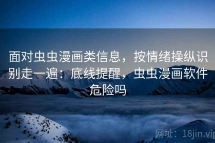 面对虫虫漫画类信息，按情绪操纵识别走一遍：底线提醒，虫虫漫画软件危险吗