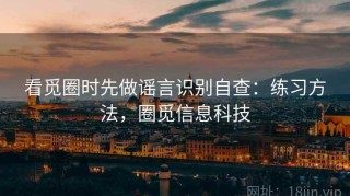 看觅圈时先做谣言识别自查：练习方法，圈觅信息科技