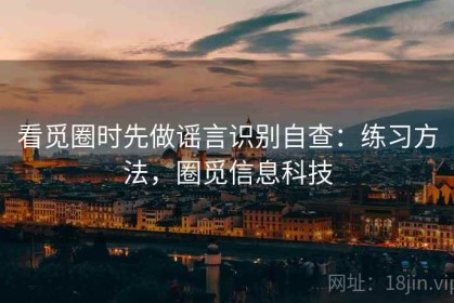看觅圈时先做谣言识别自查：练习方法，圈觅信息科技
