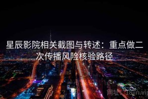 星辰影院相关截图与转述：重点做二次传播风险核验路径