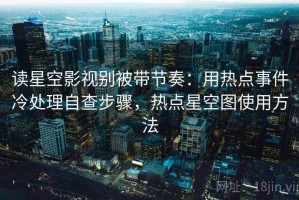 读星空影视别被带节奏：用热点事件冷处理自查步骤，热点星空图使用方法
