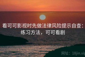 看可可影视时先做法律风险提示自查：练习方法，可可看剧