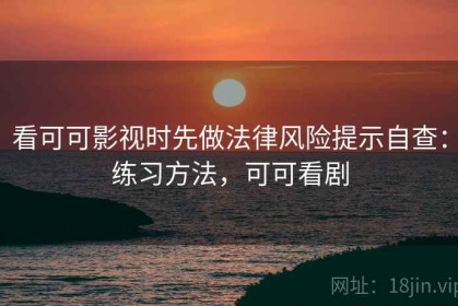 看可可影视时先做法律风险提示自查：练习方法，可可看剧
