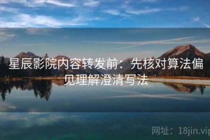 星辰影院内容转发前：先核对算法偏见理解澄清写法