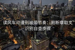 读风车动漫别被带节奏：用断章取义识别自查步骤