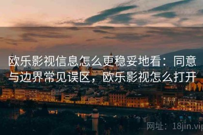 欧乐影视信息怎么更稳妥地看：同意与边界常见误区，欧乐影视怎么打开