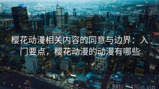 樱花动漫相关内容的同意与边界：入门要点，樱花动漫的动漫有哪些