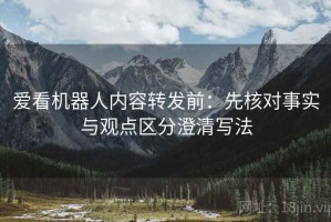 爱看机器人内容转发前：先核对事实与观点区分澄清写法