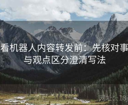 爱看机器人内容转发前：先核对事实与观点区分澄清写法