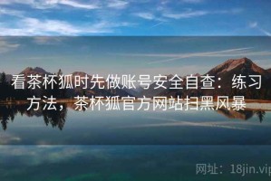 看茶杯狐时先做账号安全自查：练习方法，茶杯狐官方网站扫黑风暴