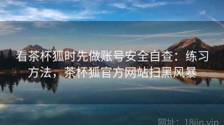 看茶杯狐时先做账号安全自查：练习方法，茶杯狐官方网站扫黑风暴