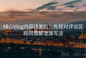 糖心Vlog内容转发前：先核对评论区规则理解澄清写法