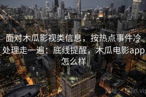 面对木瓜影视类信息，按热点事件冷处理走一遍：底线提醒，木瓜电影app怎么样