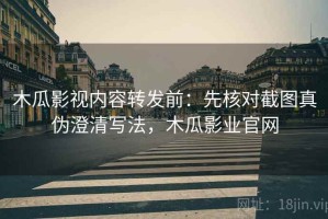 木瓜影视内容转发前：先核对截图真伪澄清写法，木瓜影业官网