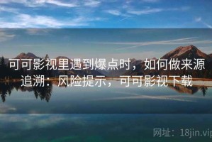 可可影视里遇到爆点时，如何做来源追溯：风险提示，可可影视下载
