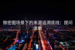 微密圈场景下的来源追溯底线：提问清单