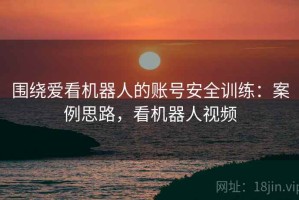 围绕爱看机器人的账号安全训练：案例思路，看机器人视频