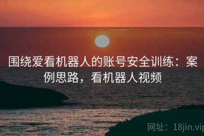 围绕爱看机器人的账号安全训练：案例思路，看机器人视频