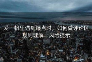爱一帆里遇到爆点时，如何做评论区规则理解：风险提示
