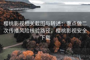 樱桃影视相关截图与转述：重点做二次传播风险核验路径，樱桃影视安全下载