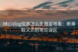 糖心Vlog信息怎么更稳妥地看：断章取义识别常见误区
