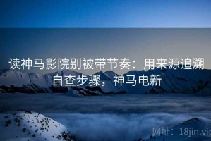 读神马影院别被带节奏：用来源追溯自查步骤，神马电新