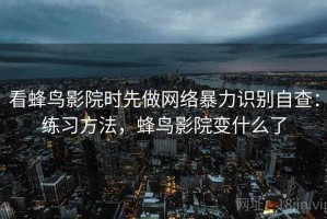 看蜂鸟影院时先做网络暴力识别自查：练习方法，蜂鸟影院变什么了