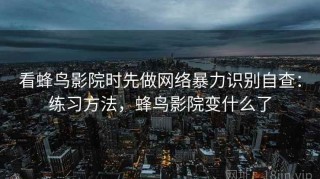 看蜂鸟影院时先做网络暴力识别自查：练习方法，蜂鸟影院变什么了