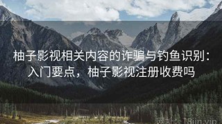 柚子影视相关内容的诈骗与钓鱼识别：入门要点，柚子影视注册收费吗