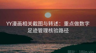 YY漫画相关截图与转述：重点做数字足迹管理核验路径