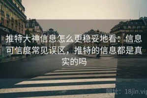 推特大神信息怎么更稳妥地看：信息可信度常见误区，推特的信息都是真实的吗