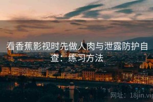 看香蕉影视时先做人肉与泄露防护自查：练习方法