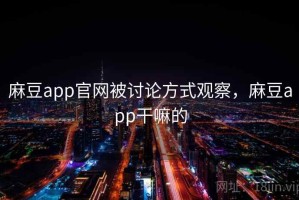 麻豆app官网被讨论方式观察，麻豆app干嘛的