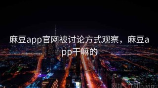麻豆app官网被讨论方式观察，麻豆app干嘛的