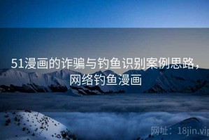 51漫画的诈骗与钓鱼识别案例思路，网络钓鱼漫画