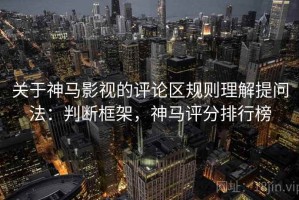 关于神马影视的评论区规则理解提问法：判断框架，神马评分排行榜