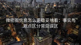 微密圈信息怎么更稳妥地看：事实与观点区分常见误区