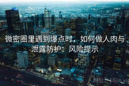 微密圈里遇到爆点时，如何做人肉与泄露防护：风险提示